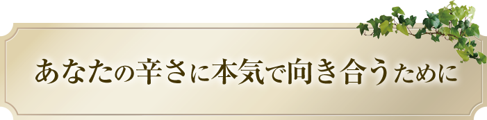 あなたの辛さに本気で向き合うために