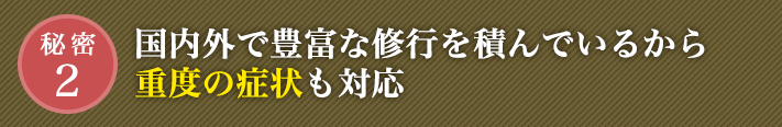 国内外で豊富な修行を積んでいるから重度の症状も対応