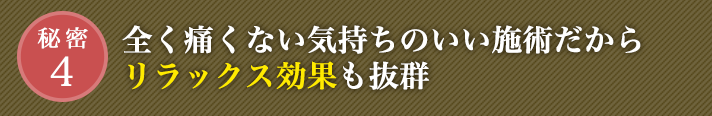 全く痛くない気持ちのいい施術だからリラックス効果も抜群