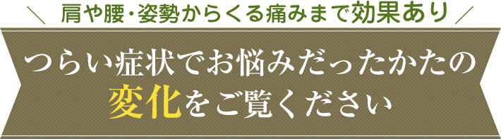つらい症状でお悩みだったかたの変化をご覧ください