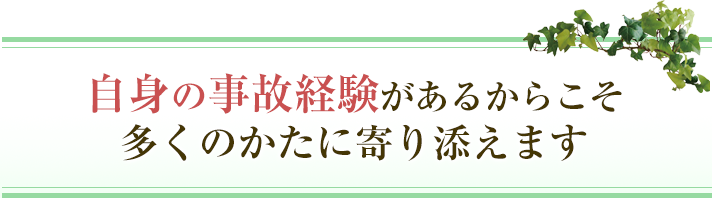 自身の事故経験があるからこそ多くのかたに寄り添えます