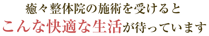 癒々整体院の施術を受けるとこんな快適な生活が待っています